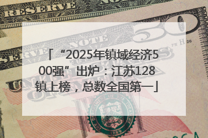 “2025年镇域经济500强”出炉：江苏128镇上榜，总数全国第一