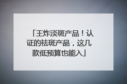 王炸淡斑产品！认证的祛斑产品，这几款低预算也能入