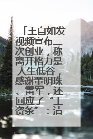 王自如发视频宣布二次创业，称离开格力是人生低谷，感谢董明珠、雷军，还回应了“工资条”：清楚自己要什么……