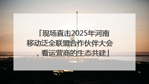 现场直击2025年河南移动泛全联盟合作伙伴大会，看运营商的生态共建