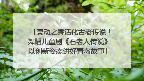 灵动之舞活化古老传说！舞蹈儿童剧《石老人传说》以创新姿态讲好青岛故事