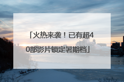 火热来袭！已有超40部影片锁定暑期档
