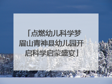 点燃幼儿科学梦 眉山青神县幼儿园开启科学启蒙盛宴