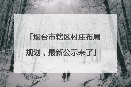 烟台市辖区村庄布局规划，最新公示来了