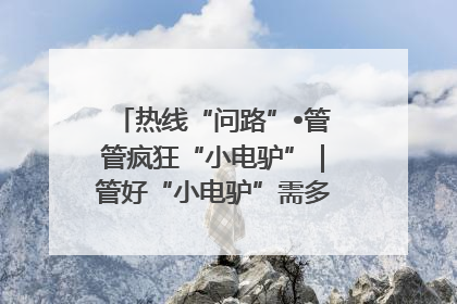 热线“问路”•管管疯狂“小电驴”｜管好“小电驴”需多部门形成合力