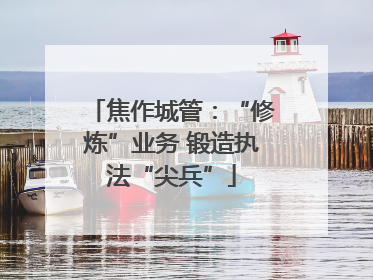 焦作城管：“修炼”业务 锻造执法“尖兵”