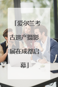 爱尔兰考古遗产摄影展在成都启幕