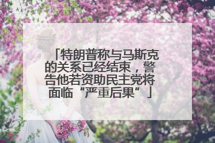 特朗普称与马斯克的关系已经结束，警告他若资助民主党将面临“严重后果”