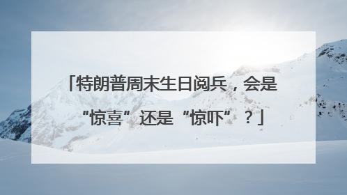 特朗普周末生日阅兵，会是“惊喜”还是“惊吓”？