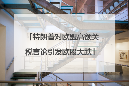特朗普对欧盟高额关税言论引发欧股大跌