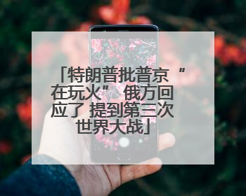 特朗普批普京“在玩火” 俄方回应了 提到第三次世界大战