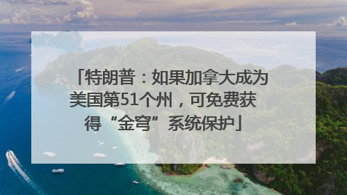 特朗普：如果加拿大成为美国第51个州，可免费获得“金穹”系统保护