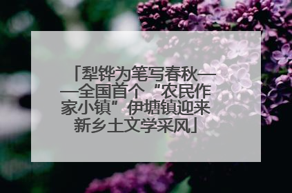 犁铧为笔写春秋——全国首个“农民作家小镇”伊塘镇迎来新乡土文学采风