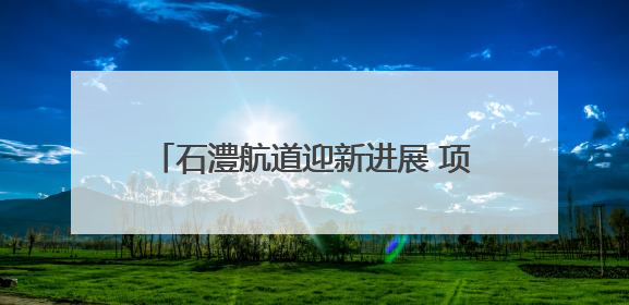 石澧航道迎新进展 项目控制性工程艳洲枢纽船闸具备交工验收条件