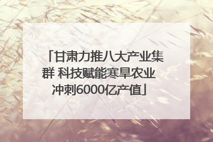 甘肃力推八大产业集群 科技赋能寒旱农业冲刺6000亿产值