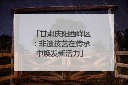 甘肃庆阳西峰区：非遗技艺在传承中焕发新活力