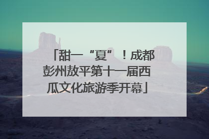 甜一“夏”！成都彭州敖平第十一届西瓜文化旅游季开幕