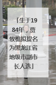 生于1984年，贾牧樵拟提名为黑龙江省地级市副市长人选