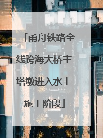 甬舟铁路全线跨海大桥主塔墩进入水上施工阶段