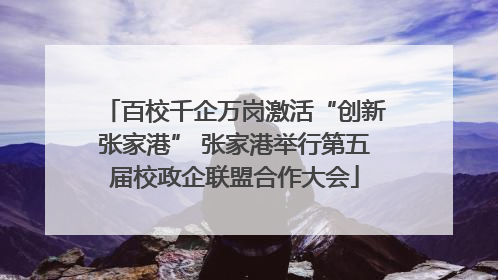 百校千企万岗激活“创新张家港” 张家港举行第五届校政企联盟合作大会