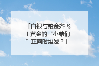 白银与铂金齐飞！黄金的“小弟们”正同时爆发？