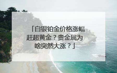 白银铂金价格涨幅赶超黄金？贵金属为啥突然大涨？