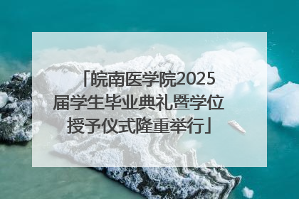 皖南医学院2025届学生毕业典礼暨学位授予仪式隆重举行