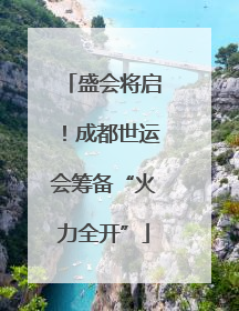 盛会将启！成都世运会筹备“火力全开”