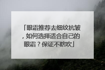 眼霜推荐去细纹抗皱，如何选择适合自己的眼霜？保证不瞎吹