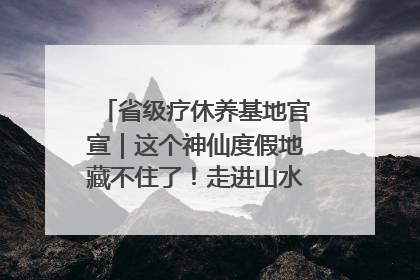 省级疗休养基地官宣｜这个神仙度假地藏不住了！走进山水秘境 开启一场野奢度假之旅！