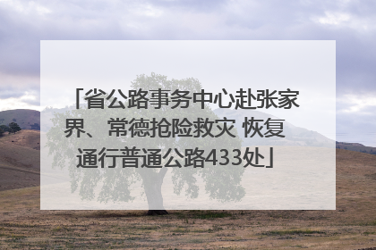省公路事务中心赴张家界、常德抢险救灾 恢复通行普通公路433处