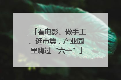 看电影、做手工、逛市集，产业园里嗨过“六一”