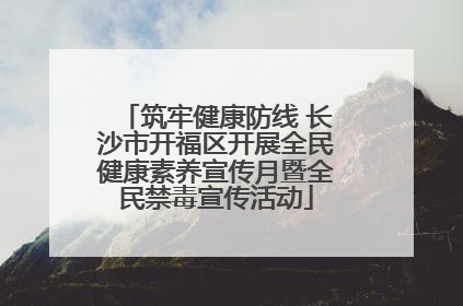 筑牢健康防线 长沙市开福区开展全民健康素养宣传月暨全民禁毒宣传活动