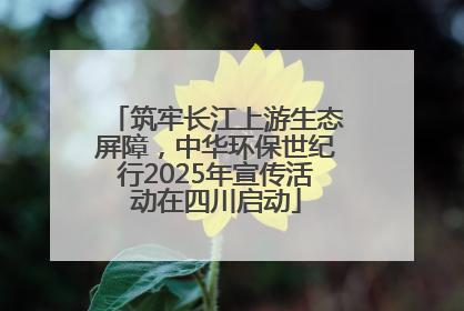筑牢长江上游生态屏障，中华环保世纪行2025年宣传活动在四川启动