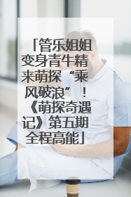 管乐姐姐变身青牛精来萌探“乘风破浪”！《萌探奇遇记》第五期全程高能