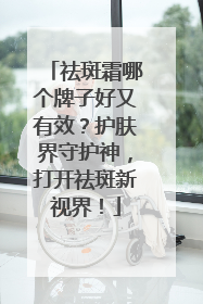 祛斑霜哪个牌子好又有效？护肤界守护神，打开祛斑新视界！