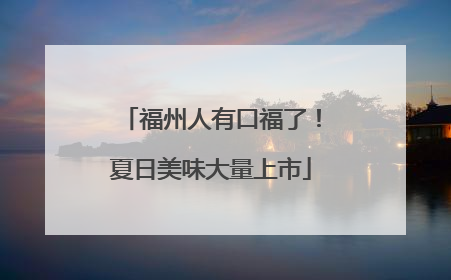 福州人有口福了！夏日美味大量上市