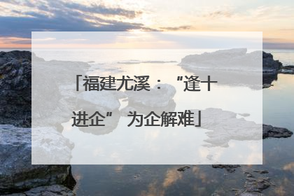 福建尤溪：“逢十进企” 为企解难