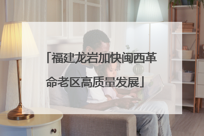 福建龙岩加快闽西革命老区高质量发展