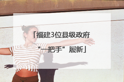 福建3位县级政府“一把手”履新