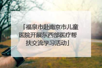 福泉市赴南京市儿童医院开展东西部医疗帮扶交流学习活动