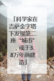 科学家在吉萨金字塔下发现第二座“城市”，或于3.8万年前建造