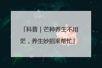 科普｜芒种养生不用茫，养生妙招来帮忙