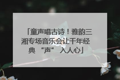 童声唱古诗！雅韵三湘专场音乐会让千年经典 “声” 入人心