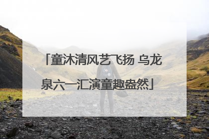 童沐清风艺飞扬 乌龙泉六一汇演童趣盎然