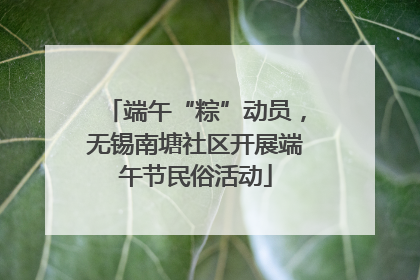 端午“粽”动员，无锡南塘社区开展端午节民俗活动