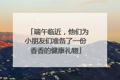 端午临近，他们为小朋友们准备了一份香香的健康礼物