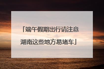 端午假期出行请注意 湖南这些地方易堵车