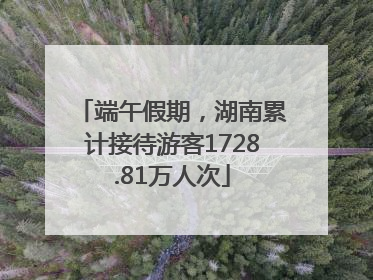 端午假期，湖南累计接待游客1728.81万人次