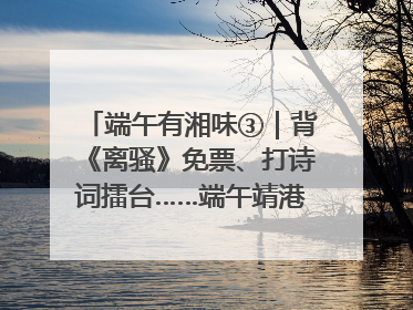端午有湘味③｜背《离骚》免票、打诗词擂台……端午靖港古镇趣味多
